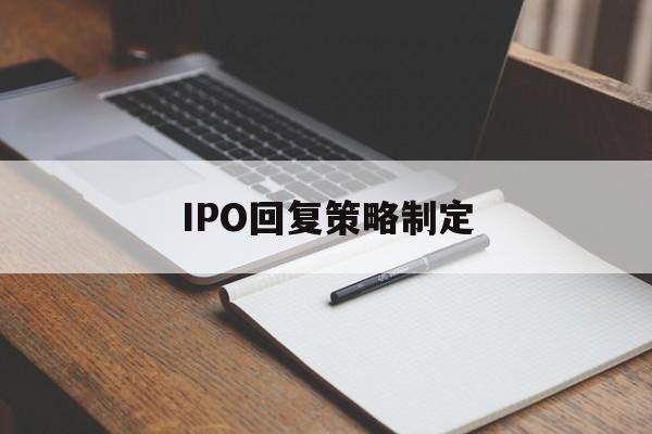 IPO回复策略制定(ipo回复策略制定者是谁)白城市